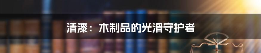 清漆：木制品的光滑守护者
