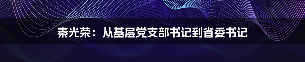 秦光荣:从基层党支部书记到省委书记