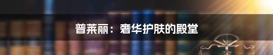 普莱丽:奢华护肤的殿堂