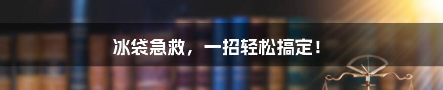 冰袋急救，一招轻松搞定！