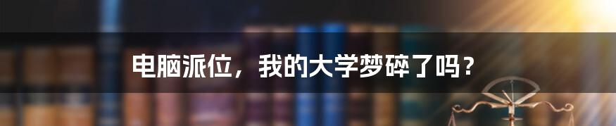 电脑派位,我的大学梦碎了吗?