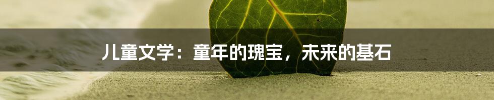 儿童文学:童年的瑰宝,未来的基石