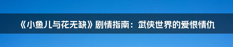 《小鱼儿与花无缺》剧情指南:武侠世界的爱恨情仇