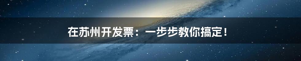在苏州开发票:一步步教你搞定!