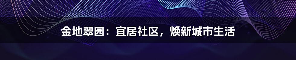 金地翠园:宜居社区,焕新城市生活