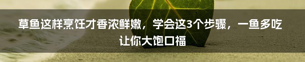 草鱼这样烹饪才香浓鲜嫩，学会这3个步骤，一鱼多吃让你大饱口福