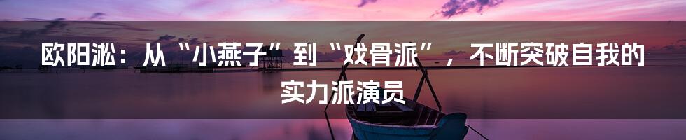 欧阳淞：从“小燕子”到“戏骨派”，不断突破自我的实力派演员
