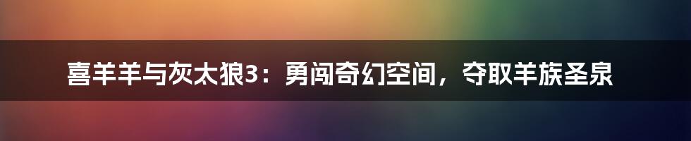 喜羊羊与灰太狼3：勇闯奇幻空间，夺取羊族圣泉