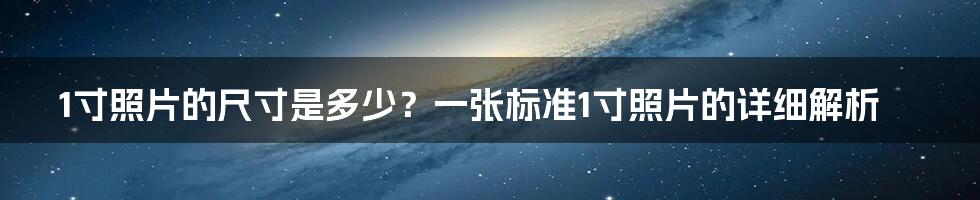 1寸照片的尺寸是多少?一张标准1寸照片的详细解析