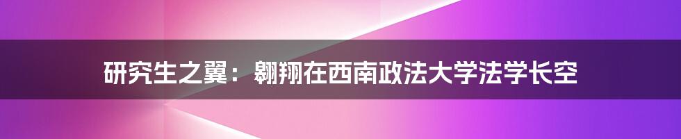 研究生之翼：翱翔在西南政法大学法学长空