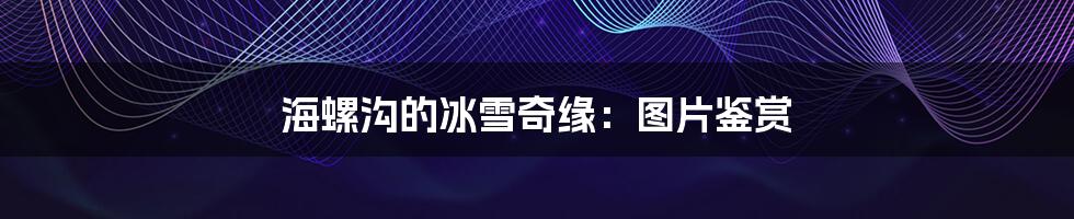 海螺沟的冰雪奇缘:图片鉴赏