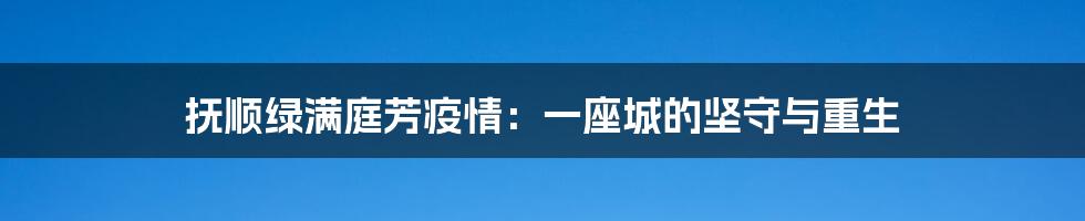 抚顺绿满庭芳疫情:一座城的坚守与重生