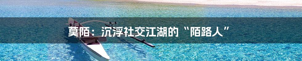 莫陌:沉浮社交江湖的“陌路人”