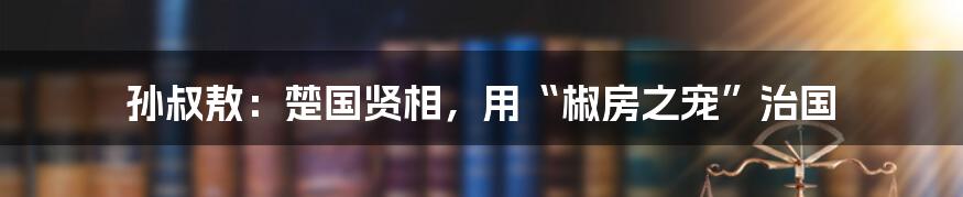 孙叔敖：楚国贤相，用“椒房之宠”治国