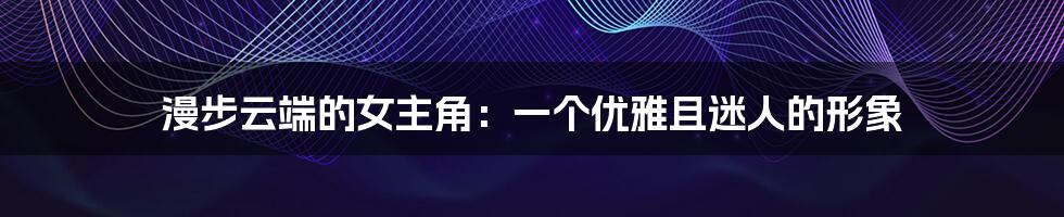 漫步云端的女主角：一个优雅且迷人的形象