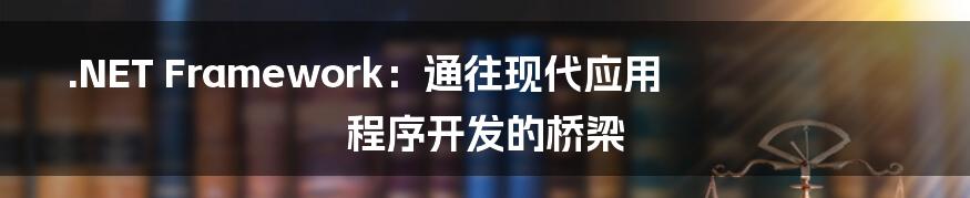 .NET Framework：通往现代应用程序开发的桥梁