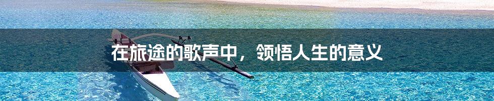 在旅途的歌声中,领悟人生的意义