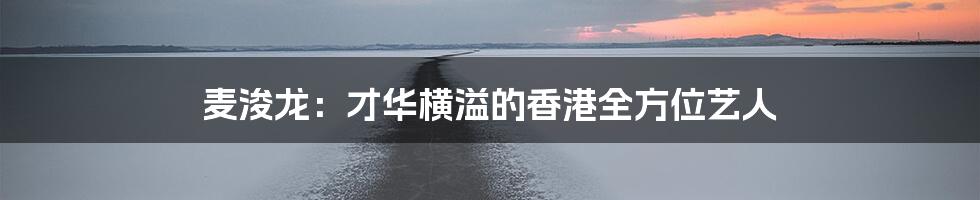 麦浚龙:才华横溢的香港全方位艺人