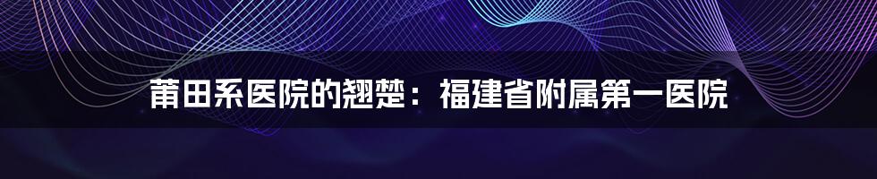 莆田系医院的翘楚:福建省附属第一医院