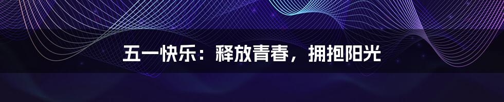 五一快乐:释放青春,拥抱阳光