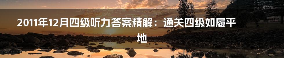 2011年12月四级听力答案精解:通关四级如履平地