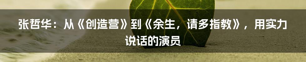 张哲华：从《创造营》到《余生，请多指教》，用实力说话的演员