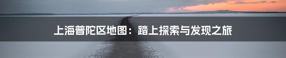 上海普陀区地图:踏上探索与发现之旅