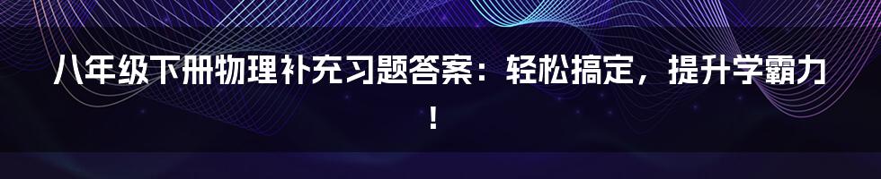 八年级下册物理补充习题答案:轻松搞定,提升学霸力!