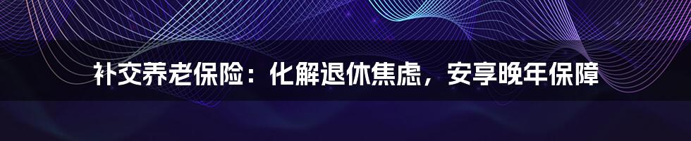 补交养老保险：化解退休焦虑，安享晚年保障