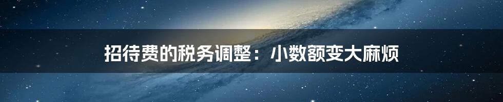 招待费的税务调整:小数额变大麻烦