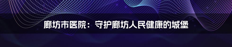 廊坊市医院：守护廊坊人民健康的城堡