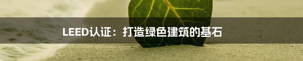 LEED认证:打造绿色建筑的基石