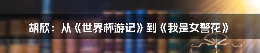 胡欣:从《世界杯游记》到《我是女警花》