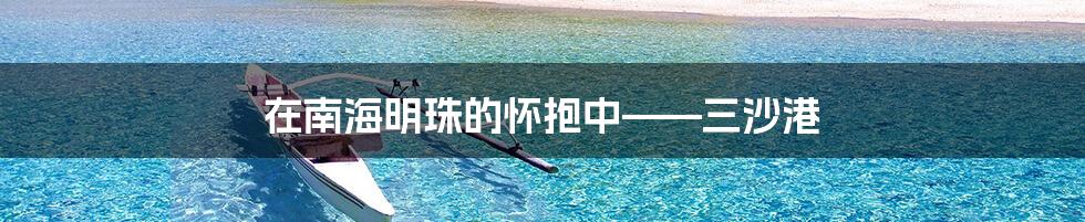 在南海明珠的怀抱中——三沙港