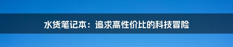 水货笔记本:追求高性价比的科技冒险