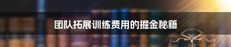 团队拓展训练费用的掘金秘籍