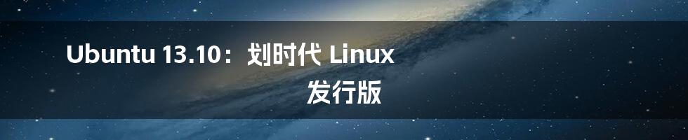 Ubuntu 13.10：划时代 Linux 发行版