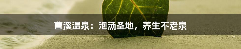 曹溪温泉：泡汤圣地，养生不老泉