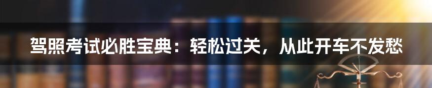 驾照考试必胜宝典:轻松过关,从此开车不发愁