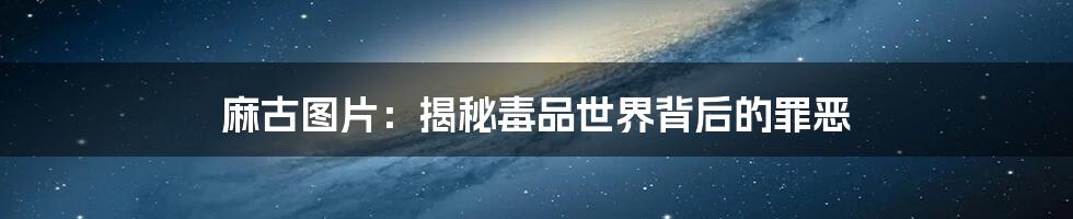 麻古图片:揭秘毒品世界背后的罪恶