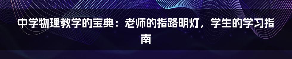 中学物理教学的宝典:老师的指路明灯,学生的学习指南