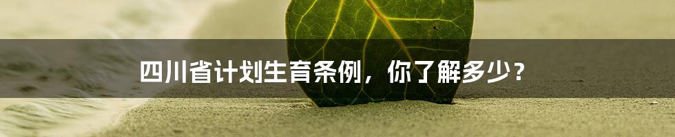四川省计划生育条例，你了解多少？
