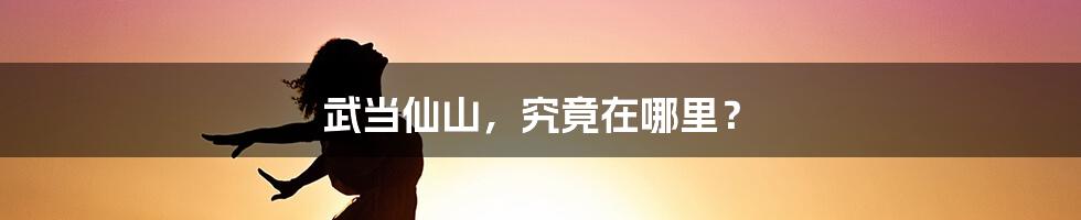 武当仙山,究竟在哪里?