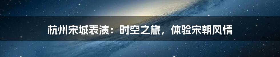 杭州宋城表演:时空之旅,体验宋朝风情