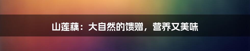 山莲藕:大自然的馈赠,营养又美味