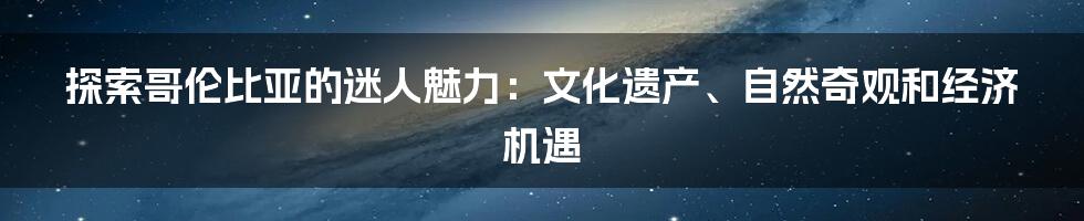 探索哥伦比亚的迷人魅力:文化遗产、自然奇观和经济机遇