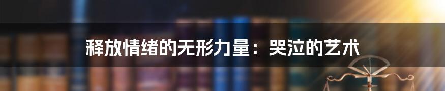 释放情绪的无形力量：哭泣的艺术
