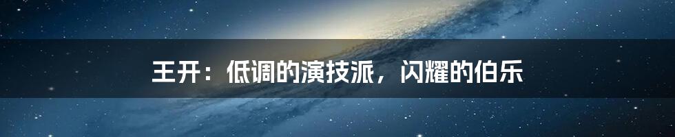 王开:低调的演技派,闪耀的伯乐