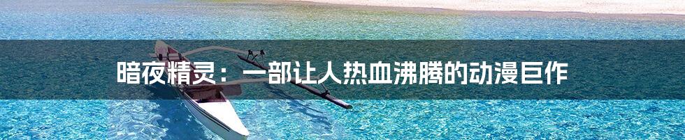 暗夜精灵:一部让人热血沸腾的动漫巨作