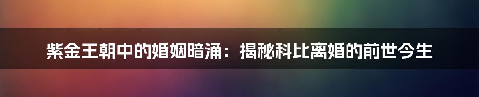 紫金王朝中的婚姻暗涌:揭秘科比离婚的前世今生